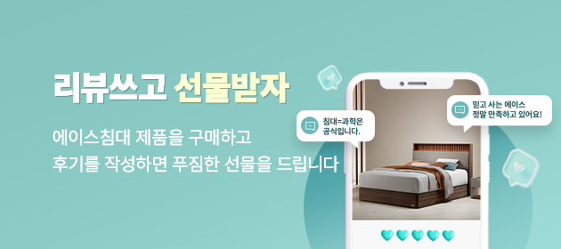 에이스침대 구매 고객 대상 이벤트 - 리뷰쓰고 선물받자 - 에이스침대 제품을 구매하고 후기를 작성하면 푸짐한 선물을 드립니다.